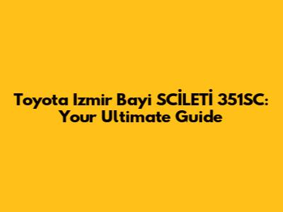 Toyota Izmir Bayi SCİLETİ 351SC: Your Ultimate Guide