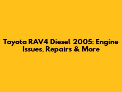 Toyota RAV4 Diesel 2005: Engine Issues, Repairs & More