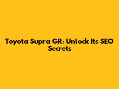 Toyota Supra GR: Unlock Its SEO Secrets