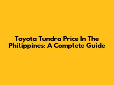 Toyota Tundra Price In The Philippines: A Complete Guide