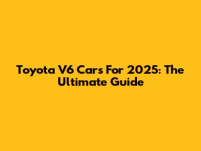 Toyota V6 Cars For 2025: The Ultimate Guide