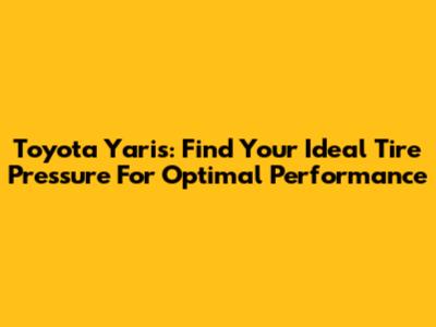 Toyota Yaris: Find Your Ideal Tire Pressure For Optimal Performance