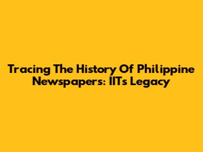 Tracing The History Of Philippine Newspapers: IIT's Legacy
