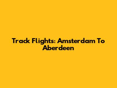 Track Flights: Amsterdam To Aberdeen