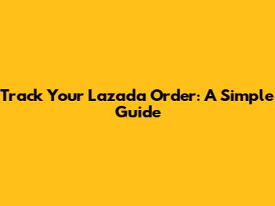 Track Your Lazada Order: A Simple Guide