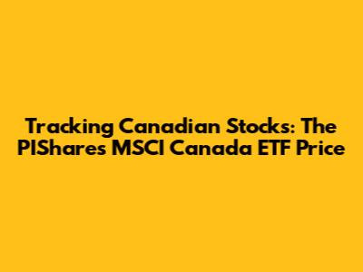 Tracking Canadian Stocks: The PIShares MSCI Canada ETF Price