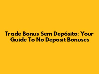 Trade Bonus Sem Depósito: Your Guide To No Deposit Bonuses