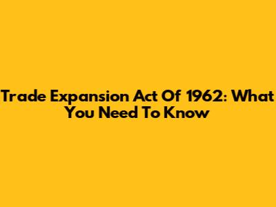 Trade Expansion Act Of 1962: What You Need To Know