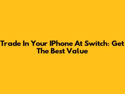 Trade In Your IPhone At Switch: Get The Best Value