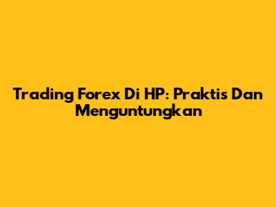 Trading Forex Di HP: Praktis Dan Menguntungkan