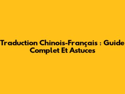 Traduction Chinois-Français : Guide Complet Et Astuces
