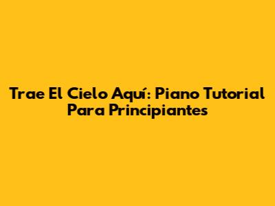 Trae El Cielo Aquí: Piano Tutorial Para Principiantes