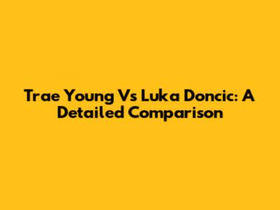 Trae Young Vs Luka Doncic: A Detailed Comparison