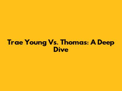 Trae Young Vs. Thomas: A Deep Dive