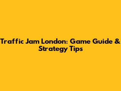 Traffic Jam London: Game Guide & Strategy Tips