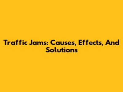 Traffic Jams: Causes, Effects, And Solutions