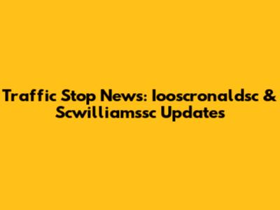 Traffic Stop News: Iooscronaldsc & Scwilliamssc Updates