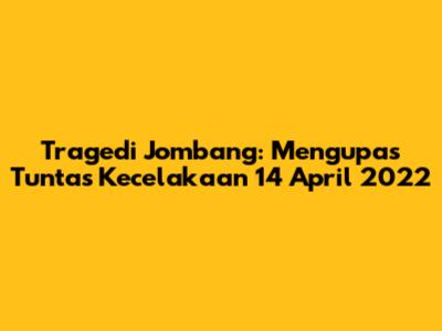 Tragedi Jombang: Mengupas Tuntas Kecelakaan 14 April 2022