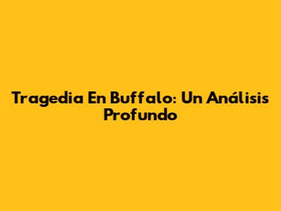 Tragedia En Buffalo: Un Análisis Profundo