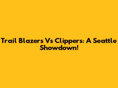 Trail Blazers Vs Clippers: A Seattle Showdown!