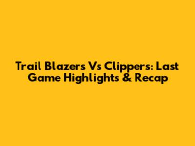 Trail Blazers Vs Clippers: Last Game Highlights & Recap