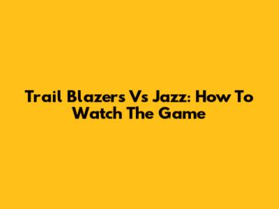 Trail Blazers Vs Jazz: How To Watch The Game