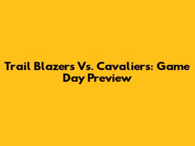 Trail Blazers Vs. Cavaliers: Game Day Preview