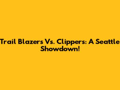 Trail Blazers Vs. Clippers: A Seattle Showdown!
