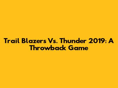 Trail Blazers Vs. Thunder 2019: A Throwback Game