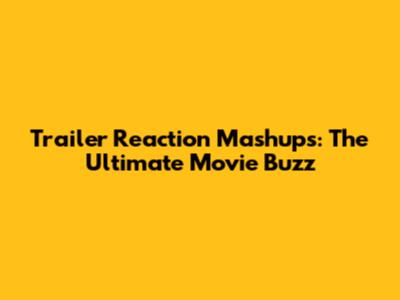 Trailer Reaction Mashups: The Ultimate Movie Buzz