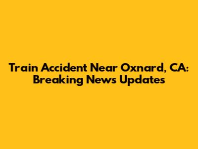 Train Accident Near Oxnard, CA: Breaking News Updates
