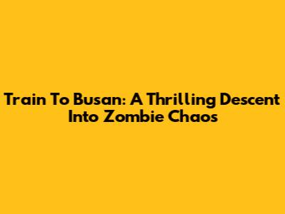 Train To Busan: A Thrilling Descent Into Zombie Chaos