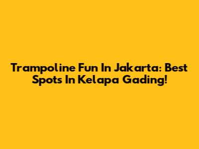 Trampoline Fun In Jakarta: Best Spots In Kelapa Gading!