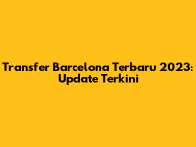 Transfer Barcelona Terbaru 2023: Update Terkini