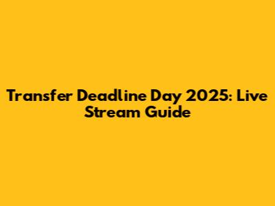 Transfer Deadline Day 2025: Live Stream Guide