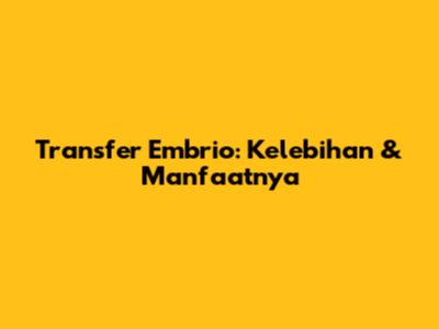 Transfer Embrio: Kelebihan & Manfaatnya