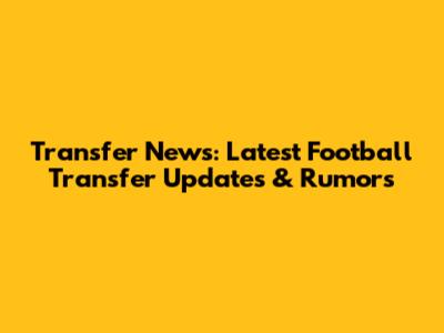 Transfer News: Latest Football Transfer Updates & Rumors