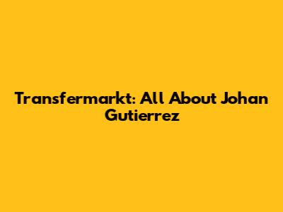 Transfermarkt: All About Johan Gutierrez
