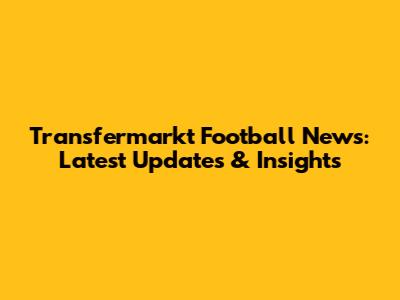 Transfermarkt Football News: Latest Updates & Insights