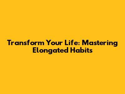 Transform Your Life: Mastering Elongated Habits