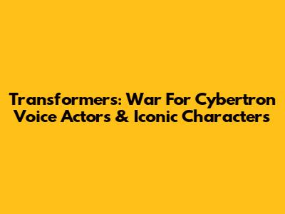 Transformers: War For Cybertron Voice Actors & Iconic Characters