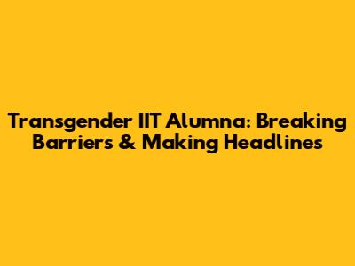 Transgender IIT Alumna: Breaking Barriers & Making Headlines