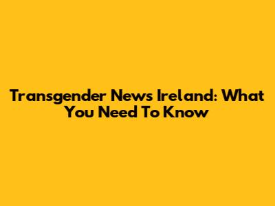 Transgender News Ireland: What You Need To Know