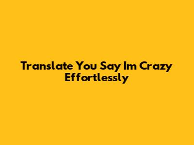 Translate "You Say I'm Crazy" Effortlessly