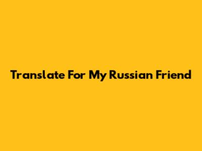 Translate For My Russian Friend
