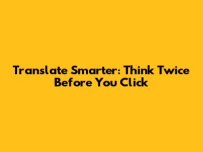 Translate Smarter: Think Twice Before You Click