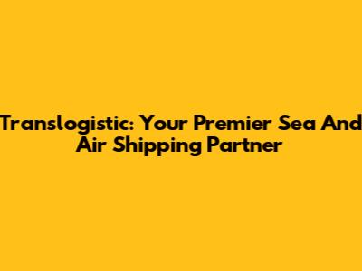 Translogistic: Your Premier Sea And Air Shipping Partner