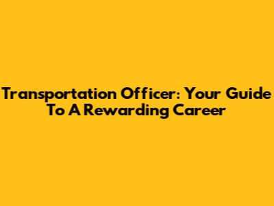 Transportation Officer: Your Guide To A Rewarding Career