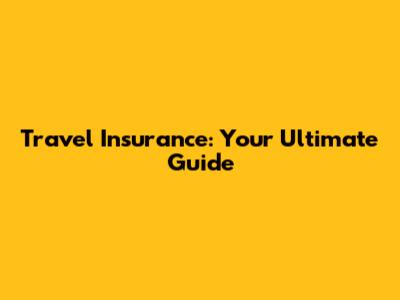 Travel Insurance: Your Ultimate Guide