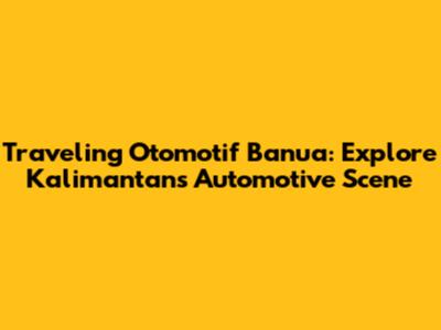 Traveling Otomotif Banua: Explore Kalimantan's Automotive Scene